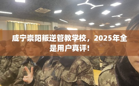 咸宁崇阳叛逆管教学校，2025年全是用户真评!