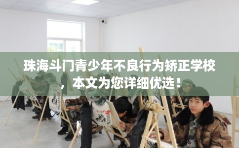 珠海斗门青少年不良行为矫正学校，本文为您详细优选！