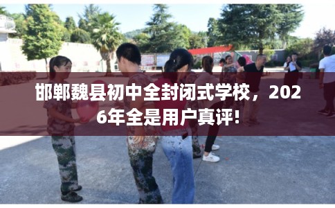 邯郸魏县初中全封闭式学校,2026年全是用户真评! 邯郸魏县初中全封闭式学校,2026年全是用户真评!