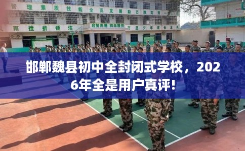 邯郸魏县初中全封闭式学校，2026年全是用户真评!