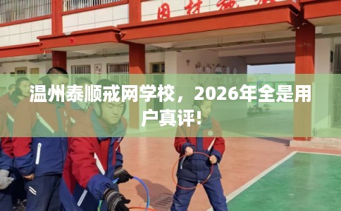 温州泰顺戒网学校，2026年全是用户真评!