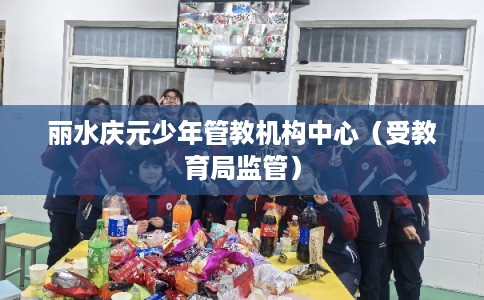 丽水庆元少年管教机构中心（受教育局监管）