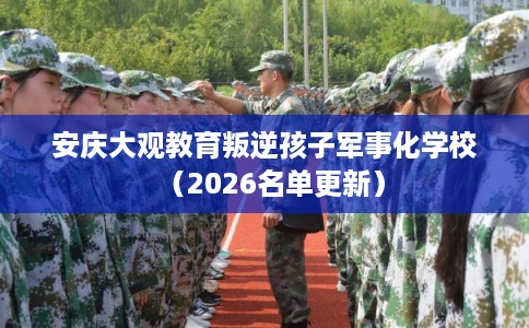 安庆大观教育叛逆孩子军事化学校（2026名单更新）