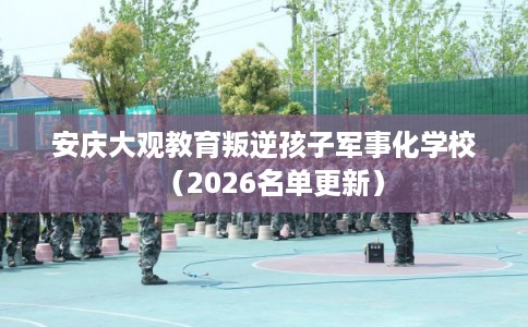 安庆大观教育叛逆孩子军事化学校（2026名单更新）