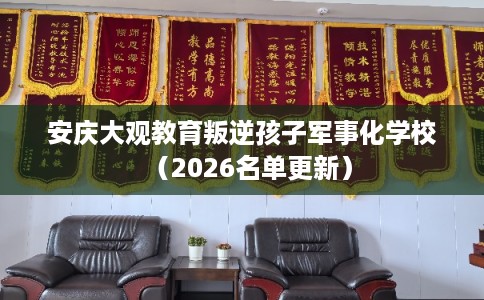 安庆大观教育叛逆孩子军事化学校（2026名单更新）
