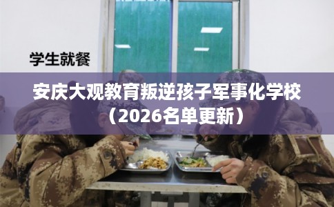 安庆大观教育叛逆孩子军事化学校（2026名单更新）