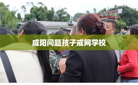 咸阳问题孩子戒网学校