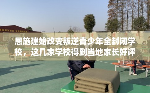 恩施建始改变叛逆青少年全封闭学校，这几家学校得到当地家长好评！