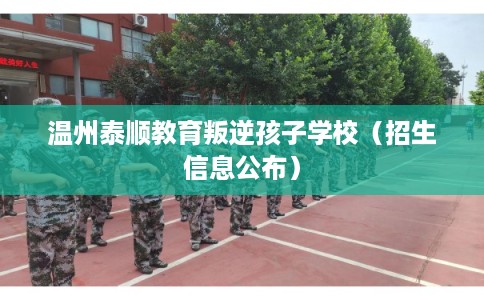 温州泰顺教育叛逆孩子学校(招生信息公布) 温州泰顺教育叛逆孩子学校(招生信息公布)