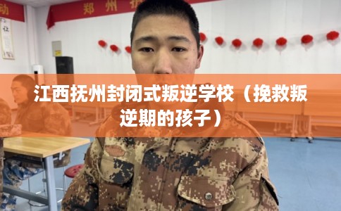 江西抚州封闭式叛逆学校(挽救叛逆期的孩子) 江西抚州封闭式叛逆学校(挽救叛逆期的孩子)