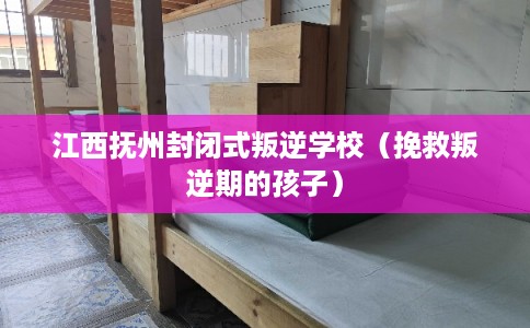 江西抚州封闭式叛逆学校(挽救叛逆期的孩子) 江西抚州封闭式叛逆学校(挽救叛逆期的孩子)