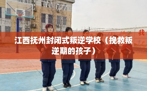 江西抚州封闭式叛逆学校(挽救叛逆期的孩子) 江西抚州封闭式叛逆学校(挽救叛逆期的孩子)