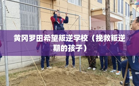 黄冈罗田希望叛逆学校（挽救叛逆期的孩子）