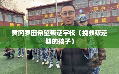 黄冈罗田希望叛逆学校（挽救叛逆期的孩子）