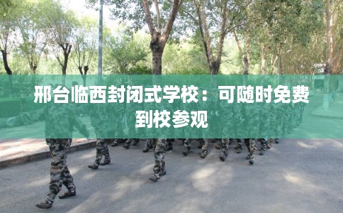 邢台临西封闭式学校：可随时免费到校参观