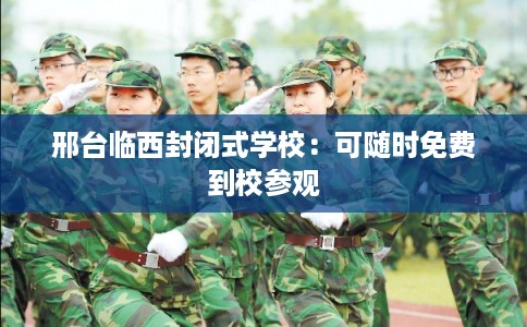 邢台临西封闭式学校：可随时免费到校参观
