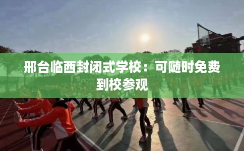 邢台临西封闭式学校：可随时免费到校参观