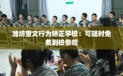 潍坊奎文行为矫正学校：可随时免费到校参观