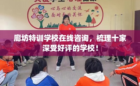 廊坊特训学校在线咨询，梳理十家深受好评的学校！