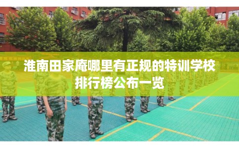 淮南田家庵哪里有正规的特训学校排行榜公布一览