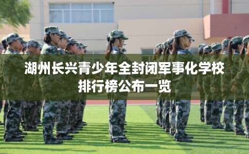 湖州长兴青少年全封闭军事化学校排行榜公布一览