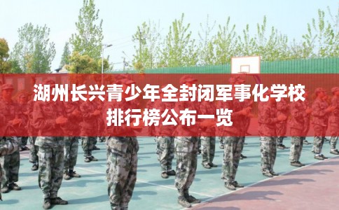 湖州长兴青少年全封闭军事化学校排行榜公布一览