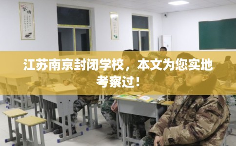 江苏南京封闭学校,本文为您实地考察过! 江苏南京封闭学校,本文为您实地考察过!