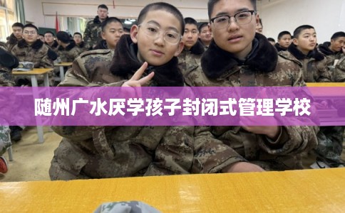 随州广水厌学孩子封闭式管理学校 随州广水厌学孩子封闭式管理学校