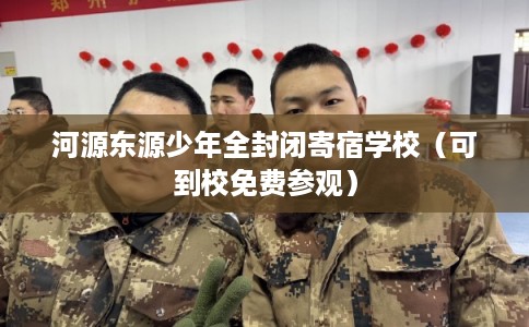 河源东源少年全封闭寄宿学校（可到校免费参观）