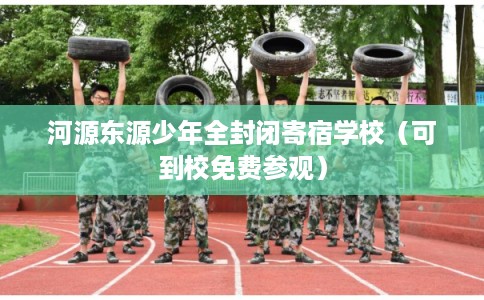 河源东源少年全封闭寄宿学校（可到校免费参观）