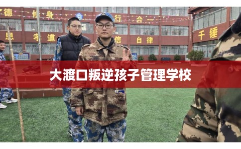 大渡口叛逆孩子管理学校