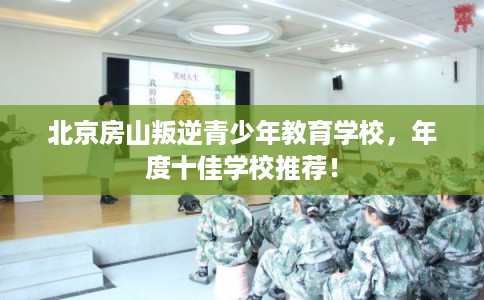 北京房山叛逆青少年教育学校，年度十佳学校推荐！