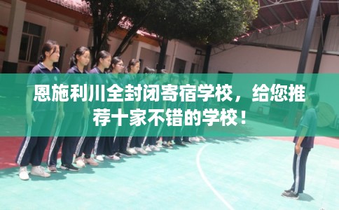 恩施利川全封闭寄宿学校,给您推荐十家不错的学校! 恩施利川全封闭寄宿学校,给您推荐十家不错的学校!