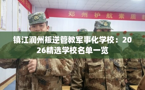 镇江润州叛逆管教军事化学校:2026精选学校名单一览 镇江润州叛逆管教军事化学校:2026精选学校名单一览