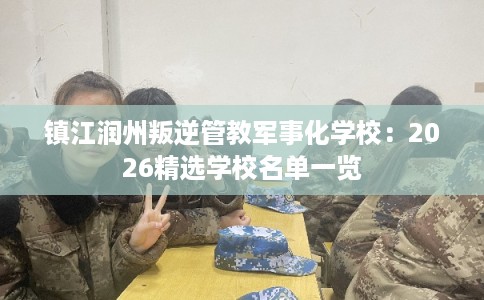镇江润州叛逆管教军事化学校:2026精选学校名单一览 镇江润州叛逆管教军事化学校:2026精选学校名单一览