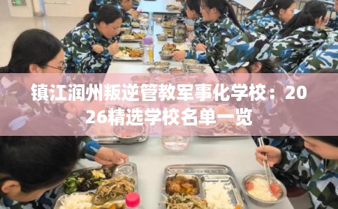 镇江润州叛逆管教军事化学校：2026精选学校名单一览