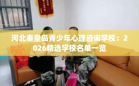 河北秦皇岛青少年心理咨询学校：2026精选学校名单一览