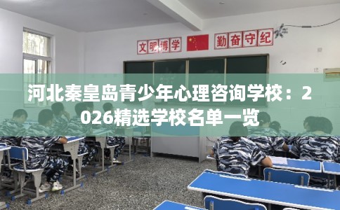 河北秦皇岛青少年心理咨询学校：2026精选学校名单一览