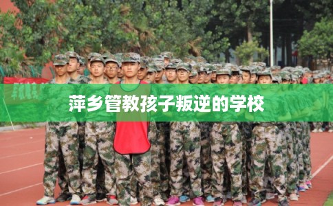 萍乡管教孩子叛逆的学校