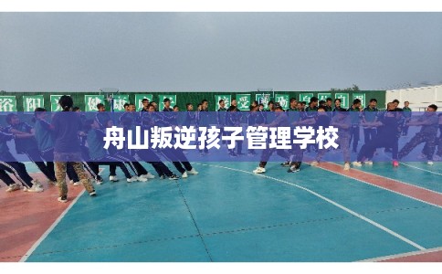 舟山叛逆孩子管理学校