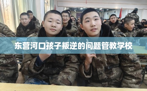 东营河口孩子叛逆的问题管教学校