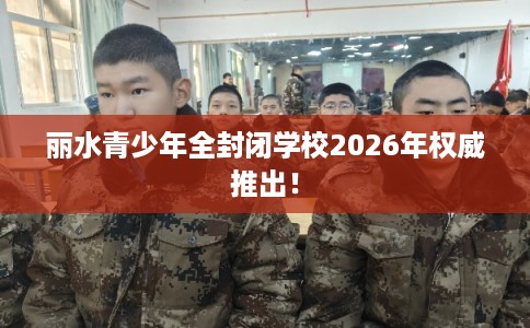 丽水青少年全封闭学校2026年权威推出！