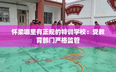怀柔哪里有正规的特训学校：受教育部门严格监管
