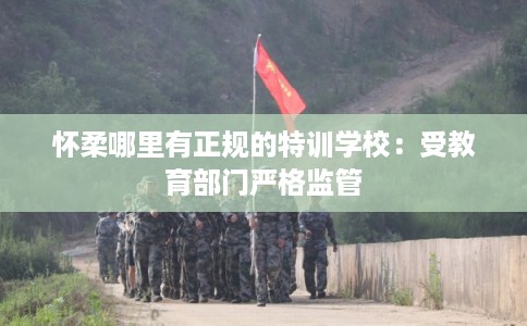 怀柔哪里有正规的特训学校：受教育部门严格监管