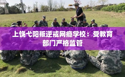 上饶弋阳叛逆戒网瘾学校：受教育部门严格监管