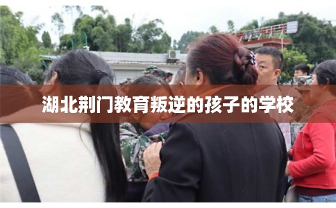 湖北荆门教育叛逆的孩子的学校