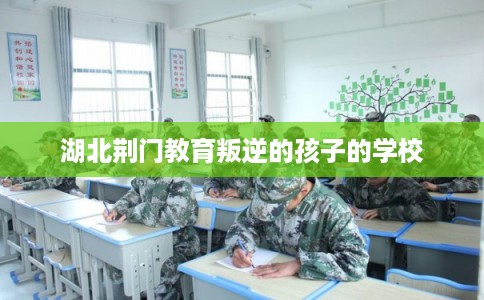 湖北荆门教育叛逆的孩子的学校