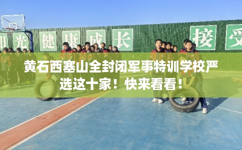 黄石西塞山全封闭军事特训学校严选这十家!快来看看! 黄石西塞山全封闭军事特训学校严选这十家!快来看看!