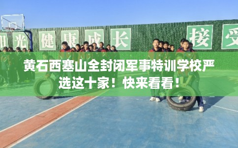 黄石西塞山全封闭军事特训学校严选这十家!快来看看! 黄石西塞山全封闭军事特训学校严选这十家!快来看看!