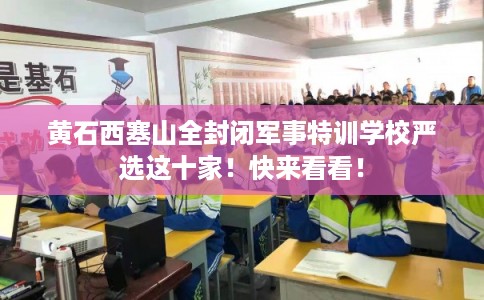 黄石西塞山全封闭军事特训学校严选这十家！快来看看！